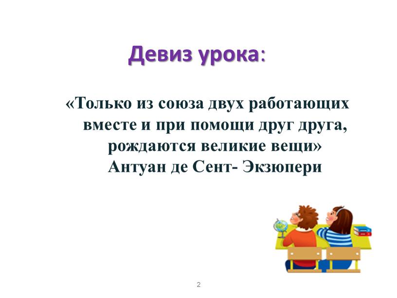 Девиз урока : «Только из союза двух работающих вместе и при помощи друг друга, рождаются великие вещи»