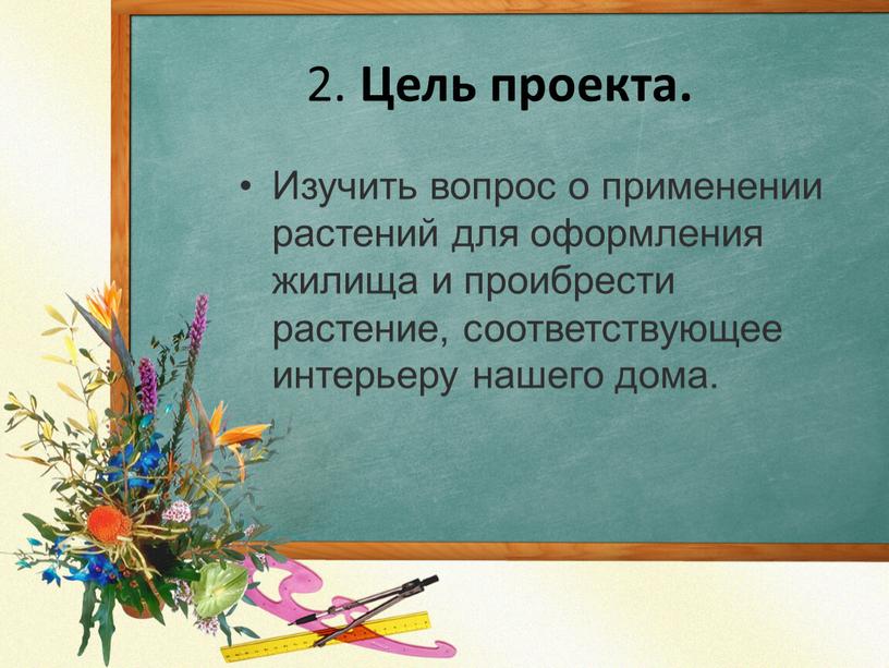 Цель проекта. Изучить вопрос о применении растений для оформления жилища и проибрести растение, соответствующее интерьеру нашего дома