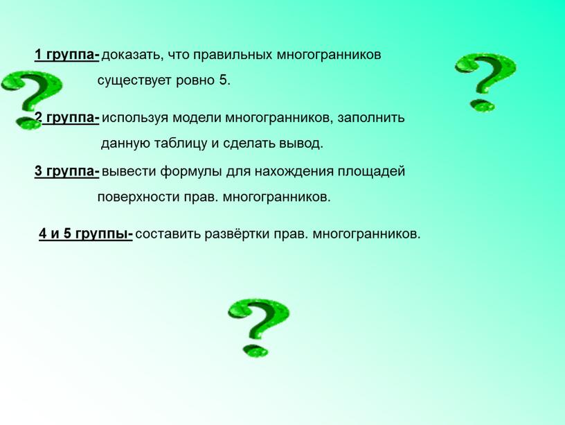 1 группа- доказать, что правильных многогранников существует ровно 5. 2 группа- используя модели многогранников, заполнить данную таблицу и сделать вывод. 3 группа- вывести формулы для…