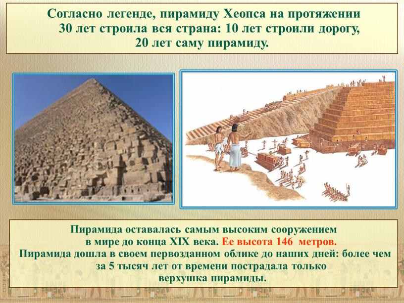 Согласно легенде, пирамиду Хеопса на протяжении 30 лет строила вся страна: 10 лет строили дорогу, 20 лет саму пирамиду