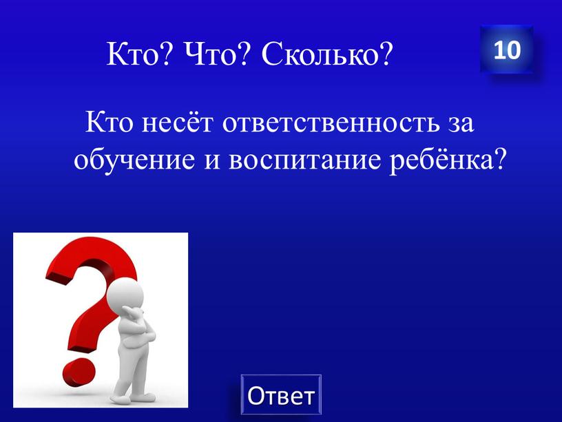 Кто? Что? Сколько? Кто несёт ответственность за обучение и воспитание ребёнка? 10