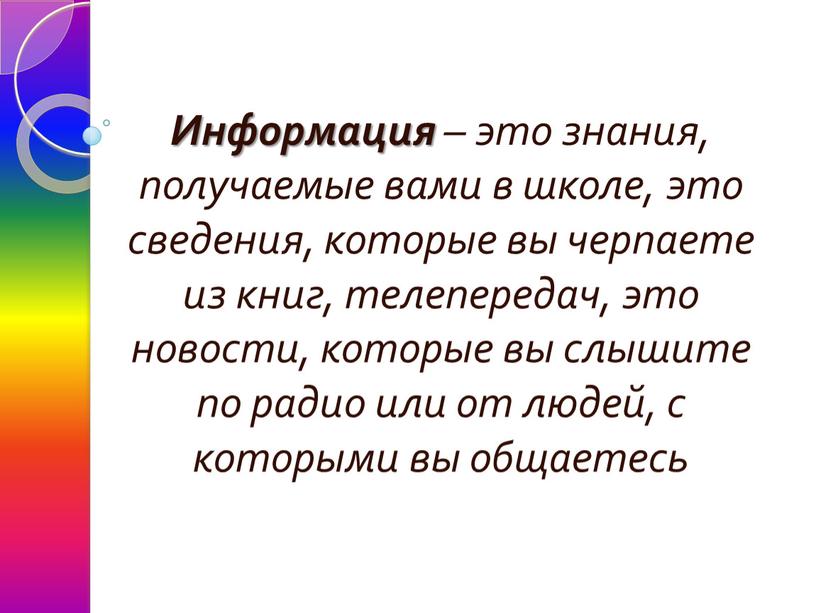 Информация – это знания, получаемые вами в школе, это сведения, которые вы черпаете из книг, телепередач, это новости, которые вы слышите по радио или от…