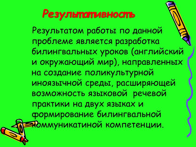 Результативность Результатом работы по данной проблеме является разработка билингвальных уроков (английский и окружающий мир), направленных на создание поликультурной иноязычной среды, расширяющей возможность языковой речевой практики…