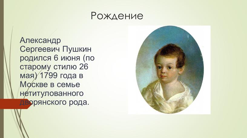 Рождение Александр Сергеевич Пушкин родился 6 июня (по старому стилю 26 мая) 1799 года в