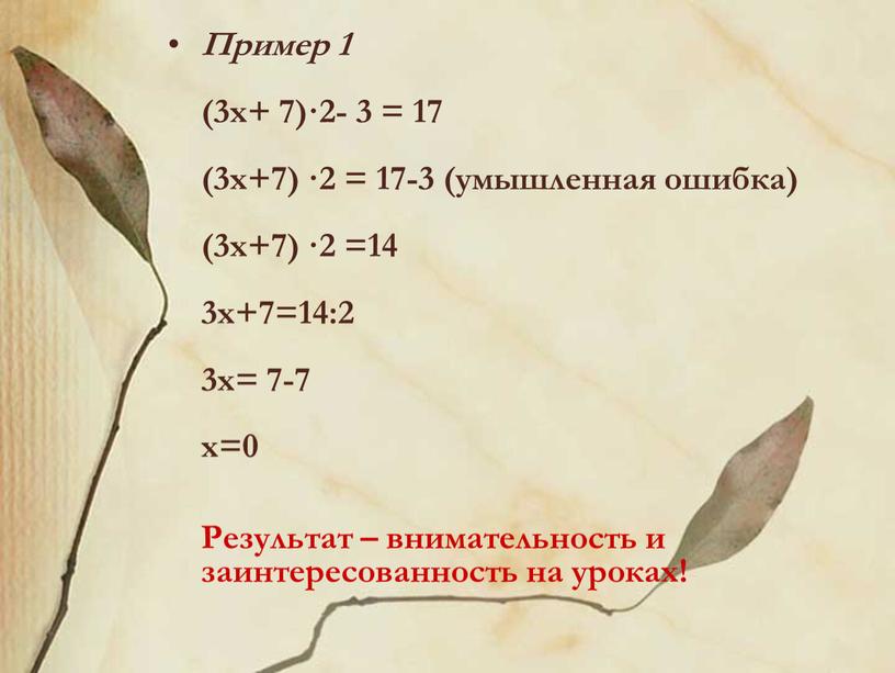Пример 1 (3х+ 7)·2- 3 = 17 (3х+7) ·2 = 17-3 (умышленная ошибка) (3х+7) ·2 =14 3х+7=14:2 3х= 7-7 х=0