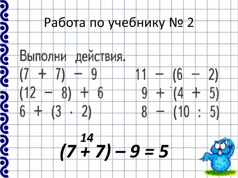 Работа по учебнику № 2 (7 + 7) – 9 = 5 14