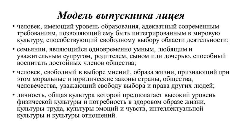 Модель выпускника лицея человек, имеющий уровень образования, адекватный современным требованиям, позволяющий ему быть интегрированным в мировую культуру, способствующий свободному выбору области деятельности; семьянин, являющийся одновременно…