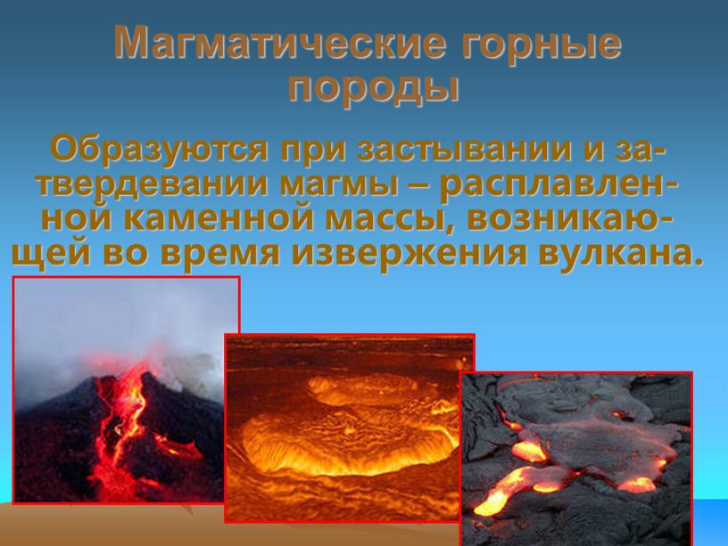 Магматические горные породы Образуются при застывании и за-твердевании магмы – расплавлен-ной каменной массы, возникаю-щей во время извержения вулкана