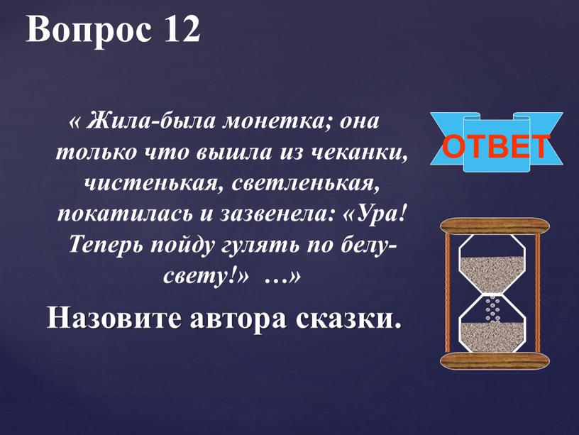 Вопрос 12 ОТВЕТ « Жила-была монетка; она только что вышла из чеканки, чистенькая, светленькая, покатилась и зазвенела: «Ура!