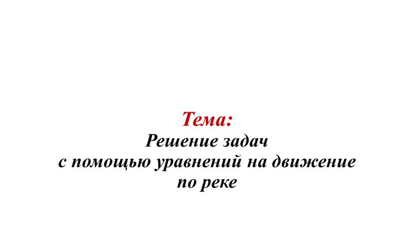 Тема: Решение задач с помощью уравнений на движение по реке