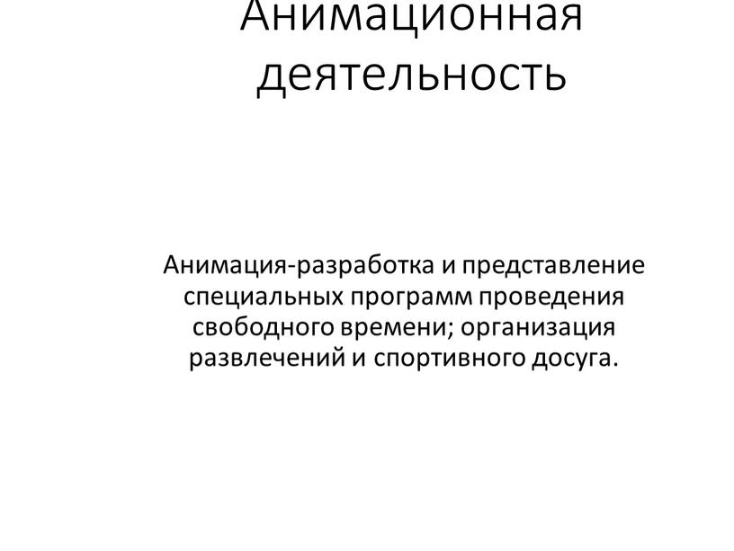 Анимационная деятельность Анимация-разработка и представление специальных программ проведения свободного времени; организация развлечений и спортивного досуга