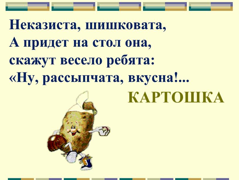 Неказиста, шишковата, А придет на стол она, скажут весело ребята: «Ну, рассыпчата, вкусна!