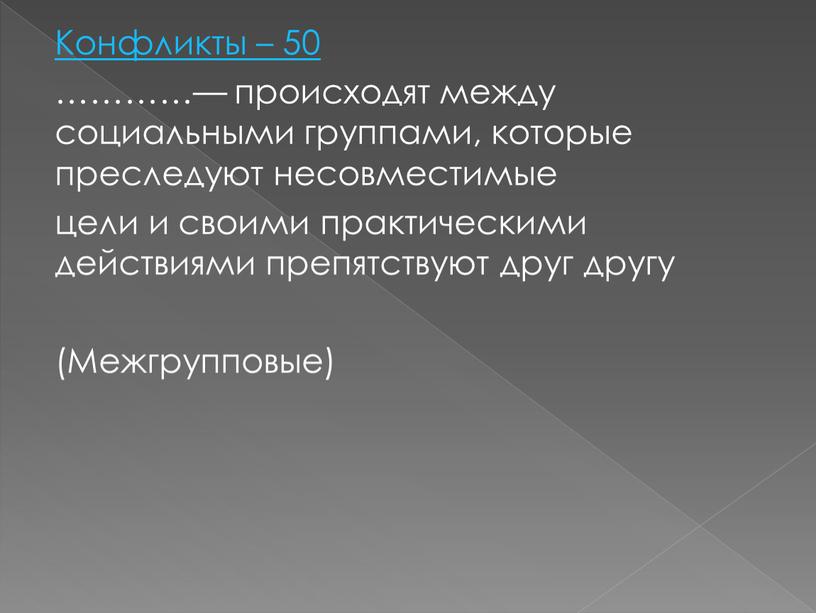 Конфликты – 50 …………— происходят между социальными группами, которые преследуют несовместимые цели и своими практическими действиями препятствуют друг другу (Межгрупповые)