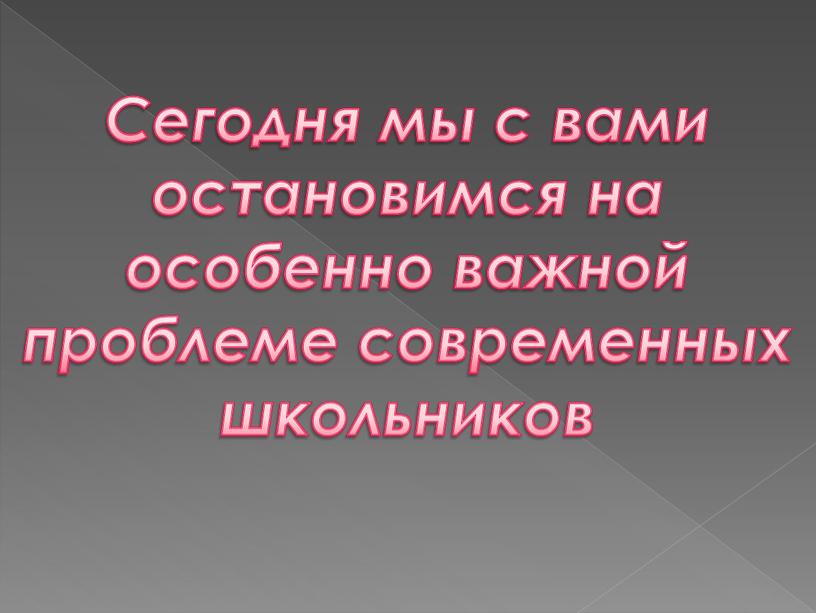 Сегодня мы с вами остановимся на особенно важной проблеме современных школьников