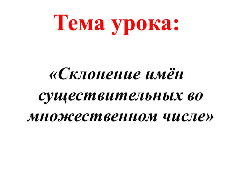 Тема урока: «Склонение имён существительных во множественном числе»