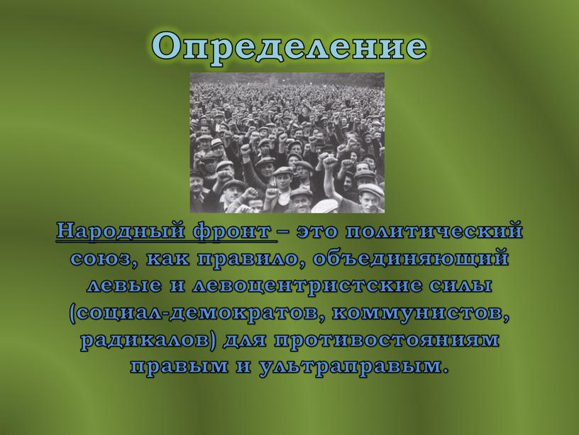 Определение Народный фронт – это политический союз, как правило, объединяющий левые и левоцентристские силы (социал-демократов, коммунистов, радикалов) для противостояниям правым и ультраправым