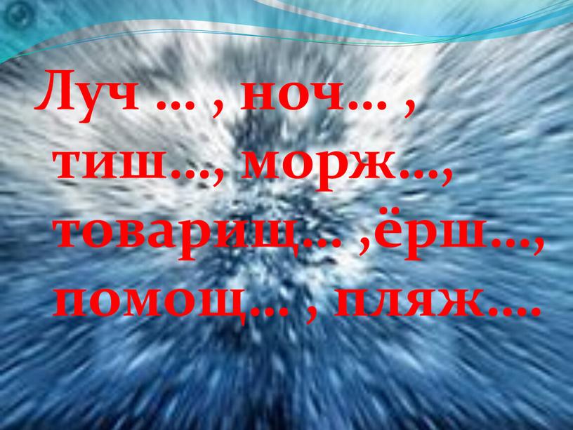 Луч … , ноч… , тиш…, морж…, товарищ… ,ёрш…, помощ… , пляж…