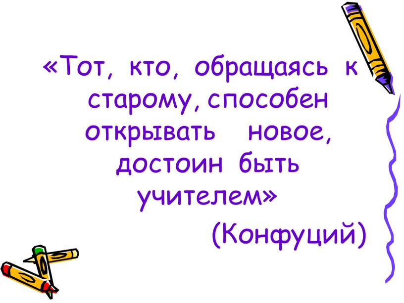 Тот, кто, обращаясь к старому, способен открывать новое, достоин быть учителем» (Конфуций)