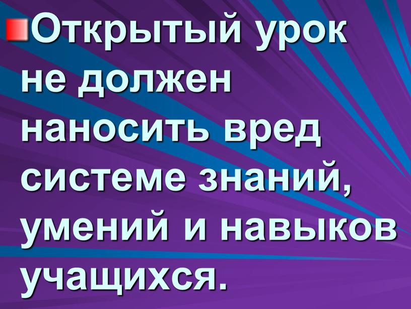 Открытый урок не должен наносить вред системе знаний, умений и навыков учащихся