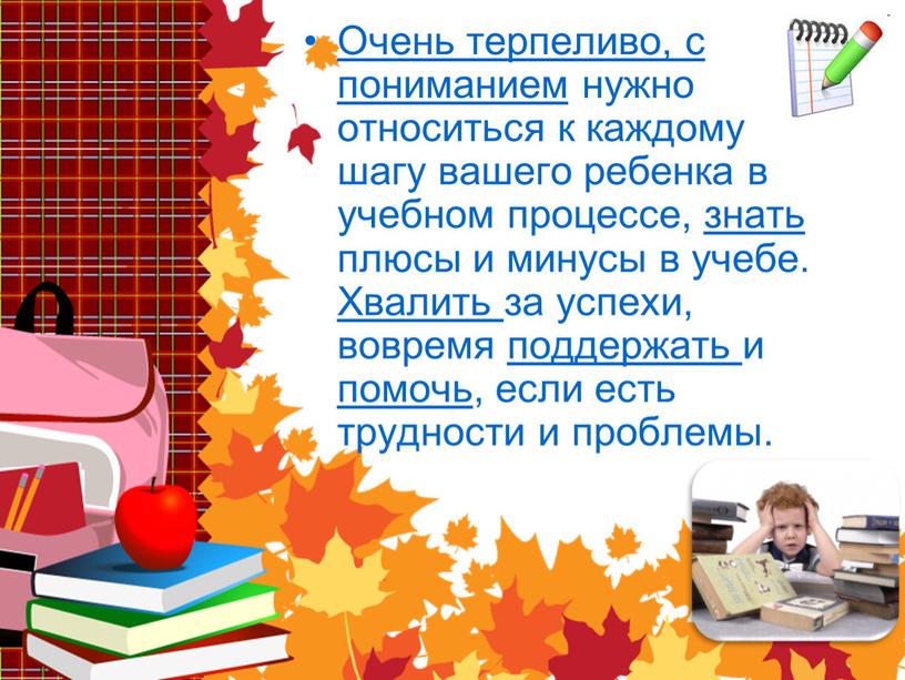 Очень терпеливо, с пониманием нужно относиться к каждому шагу вашего ребенка в учебном процессе, знать плюсы и минусы в учебе