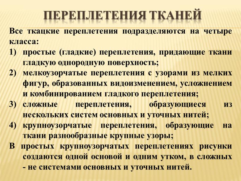 Переплетения тканей Все ткацкие переплетения подразделяются на четыре класса: простые (гладкие) переплетения, придающие ткани гладкую однородную поверхность; мелкоузорчатые переплетения с узорами из мелких фигур, образованных…