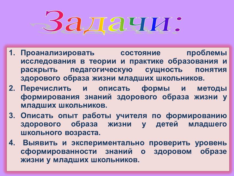 Проанализировать состояние проблемы исследования в теории и практике образования и раскрыть педагогическую сущность понятия здорового образа жизни младших школьников