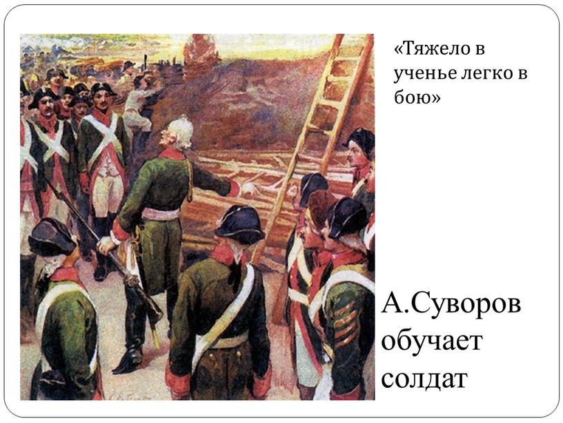А.Суворов обучает солдат «Тяжело в ученье легко в бою»