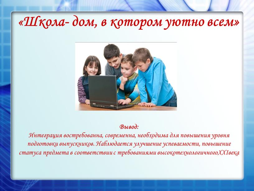 Вывод: Интеграция востребованна, современна, необходима для повышения уровня подготовки выпускников