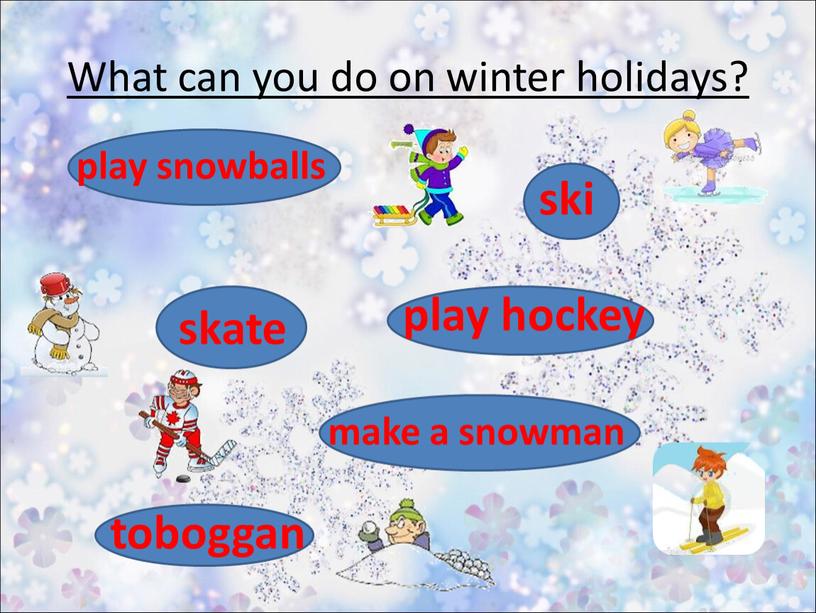 What can you do on winter holidays? ski skate make a snowman play snowballs toboggan play hockey