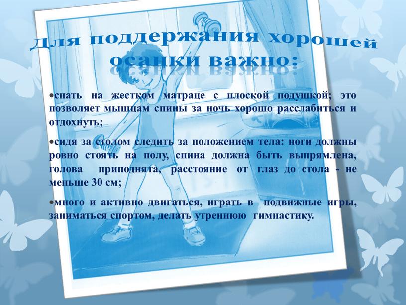 Для поддержания хорошей осанки важно: спать на жестком матраце с плоской подушкой; это позволяет мышцам спины за ночь хорошо расслабиться и отдохнуть; сидя за столом…