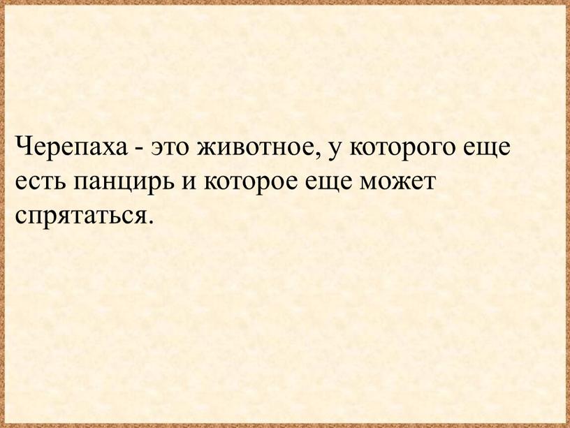 Черепаха - это животное, у которого еще есть панцирь и которое еще может спрятаться