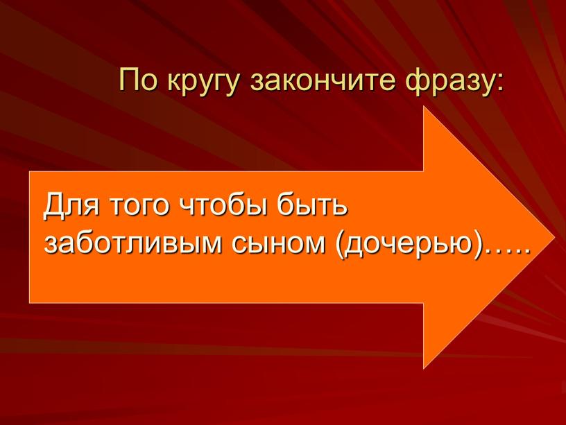 По кругу закончите фразу: Для того чтобы быть заботливым сыном (дочерью)…