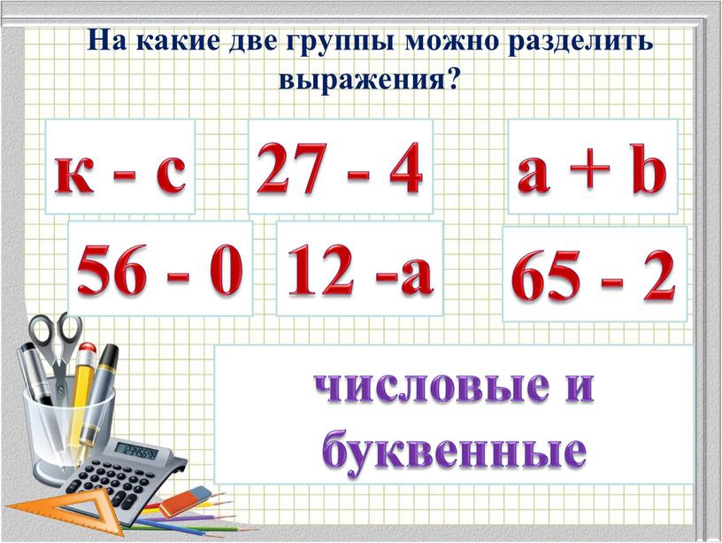 На какие две группы можно разделить выражения? к - с 56 - 0 27 - 4 12 -а а + b 65 - 2 числовые…