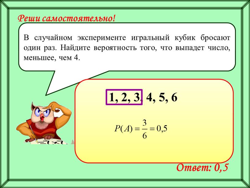 Реши самостоятельно! В случайном эксперименте игральный кубик бросают один раз