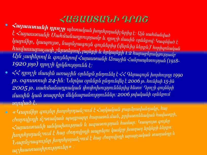 ՀԱՅԱՍՏԱՆԻ ԴՐՈՇ Հայաստանի դրոշը պետական խորհրդանիշերից է։ Այն սահմանված է Հայաստանի Սահմանադրությամբ և դրոշի մասին օրենքով։ Կազմված է կարմիր, կապույտ, նարնջագույն գույներից (վերևից ներքև)՝ հորիզոնական…