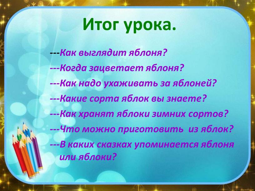 Итог урока. ---Как выглядит яблоня? ---Когда зацветает яблоня? ---Как надо ухаживать за яблоней? ---Какие сорта яблок вы знаете? ---Как хранят яблоки зимних сортов? ---Что можно…