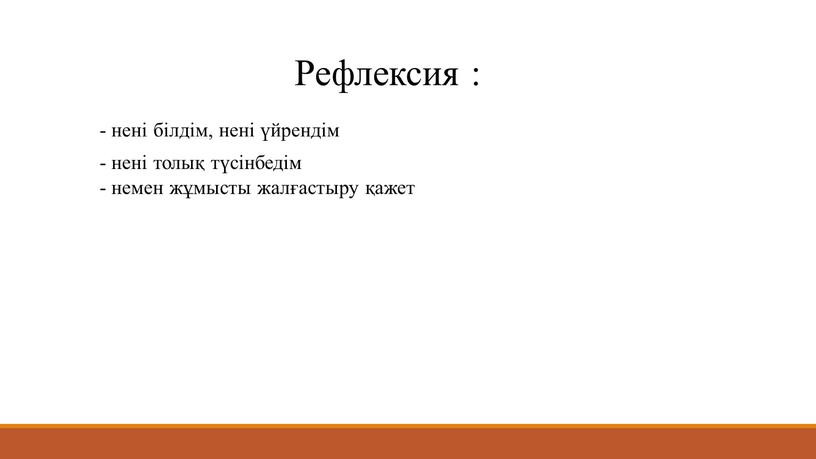 - нені білдім, нені үйрендім - нені толық түсінбедім - немен жұмысты жалғастыру қажет Рефлексия :