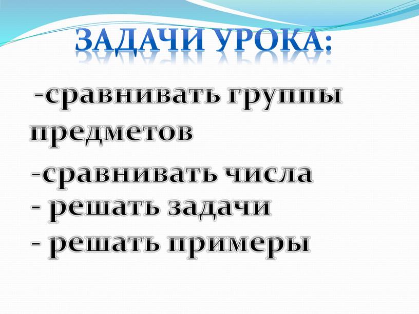 Задачи урока: - решать задачи сравнивать группы предметов - решать примеры сравнивать числа