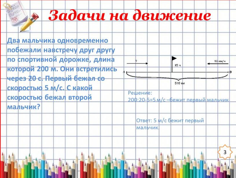 Задачи на движение 3 Решение: 200:20-5=5 м/с –бежит первый мальчик