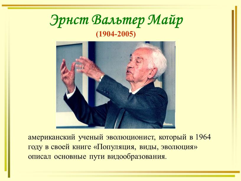 Эрнст Вальтер Майр (1904-2005) американский ученый эволюционист, который в 1964 году в своей книге «Популяция, виды, эволюция» описал основные пути видообразования