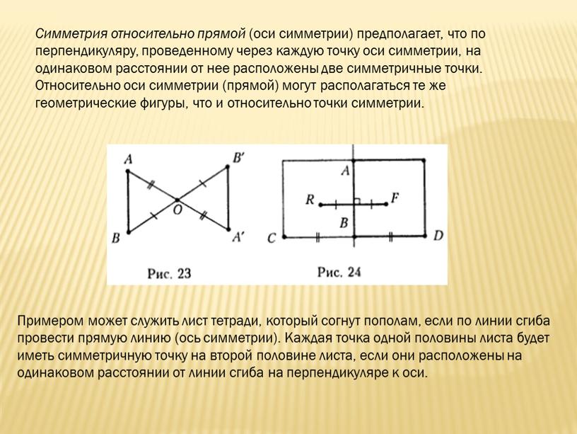 Симметрия относительно прямой (оси симметрии) предполагает, что по перпендикуляру, проведенному через каждую точку оси симметрии, на одинаковом расстоянии от нее расположены две симметричные точки