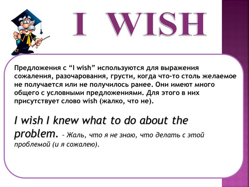 Предложения с “I wish” используются для выражения сожаления, разочарования, грусти, когда что-то столь желаемое не получается или не получилось ранее