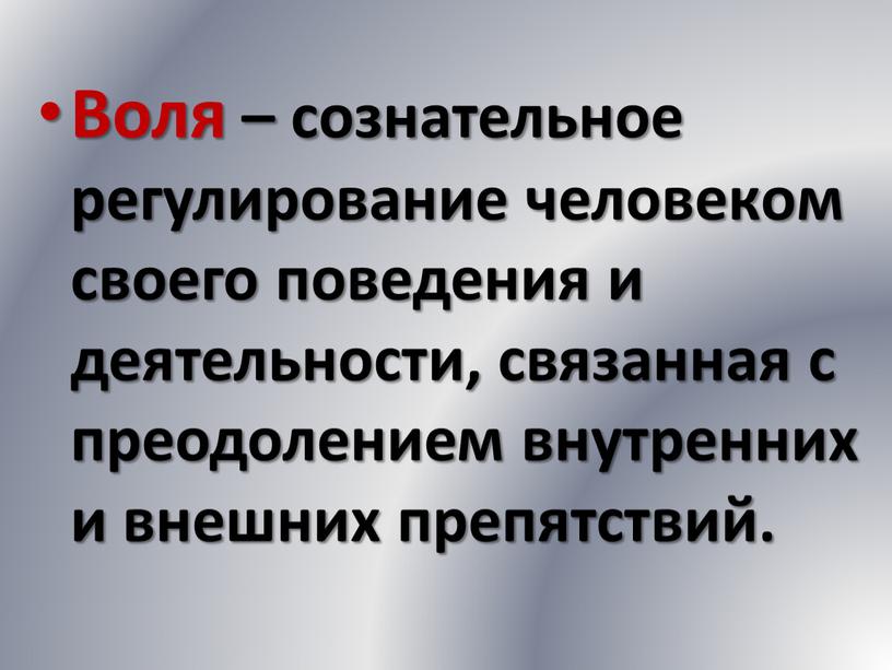 Воля – сознательное регулирование человеком своего поведения и деятельности, связанная с преодолением внутренних и внешних препятствий