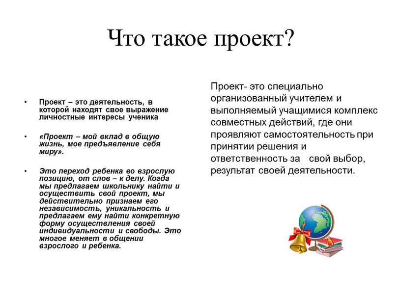 Что такое проект? Проект- это специально организованный учителем и выполняемый учащимися комплекс совместных действий, где они проявляют самостоятельность при принятии решения и ответственность за свой…