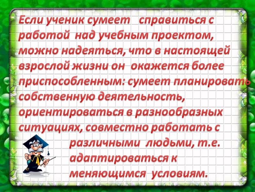 Если ученик сумеет справиться с работой над учебным проектом, можно надеяться, что в настоящей взрослой жизни он окажется более приспособленным: сумеет планировать собственную деятельность, ориентироваться…