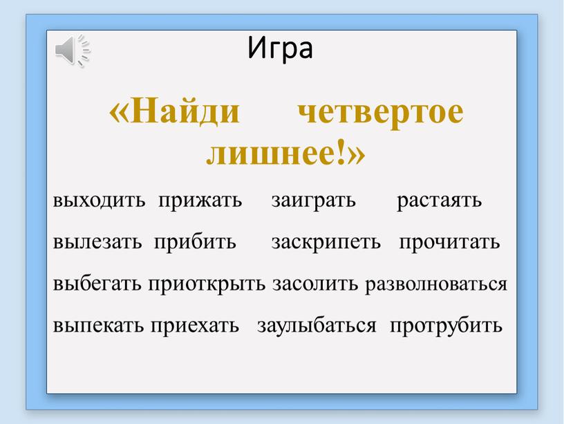 Игра «Найди четвертое лишнее!» выходить прижать заиграть растаять вылезать прибить заскрипеть прочитать выбегать приоткрыть засолить разволноваться выпекать приехать заулыбаться протрубить