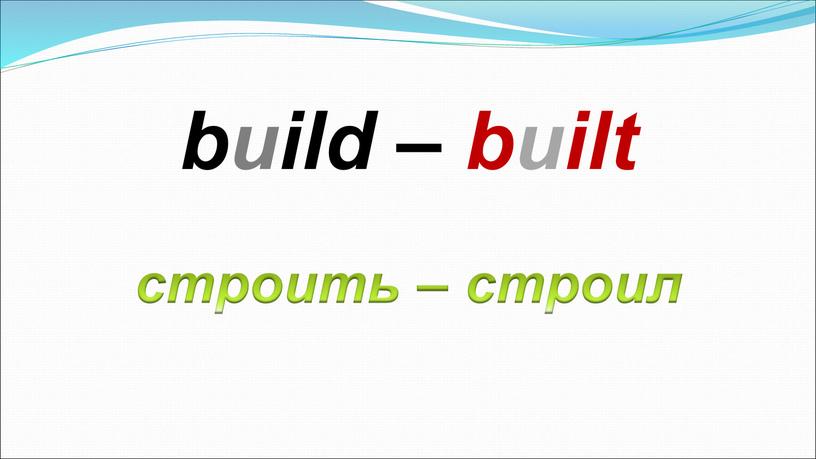 строить – строил build – built