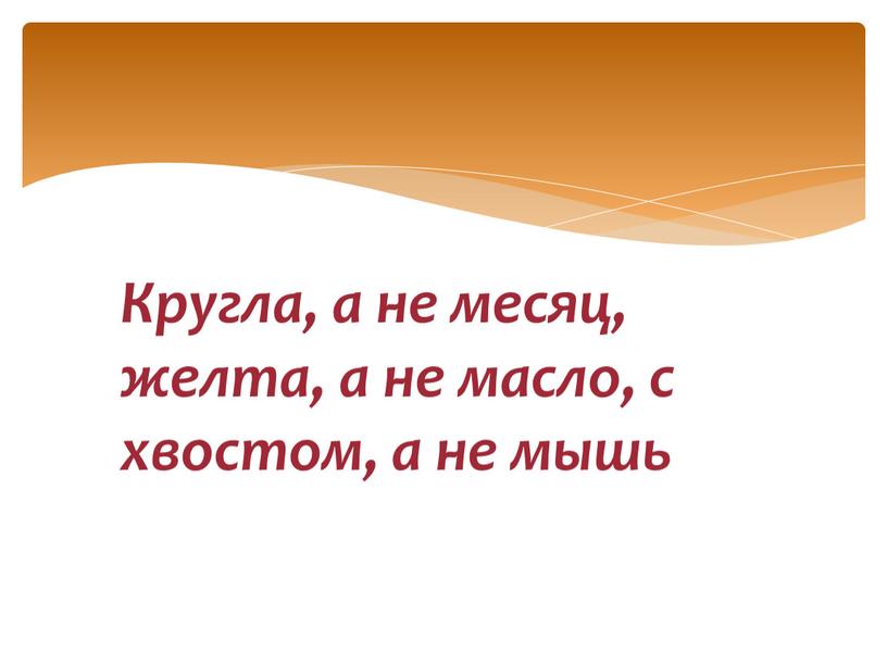 Кругла, а не месяц, желта, а не масло, с хвостом, а не мышь