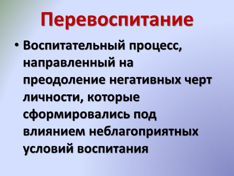 Перевоспитание Воспитательный процесс, направленный на преодоление негативных черт личности, которые сформировались под влиянием неблагоприятных условий воспитания