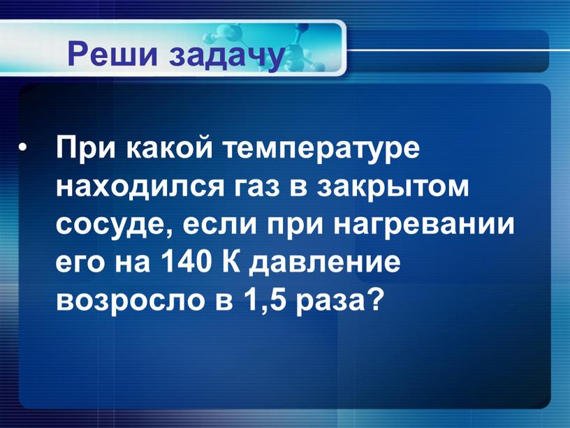 Реши задачу При какой температуре находился газ в закрытом сосуде, если при нагревании его на 140